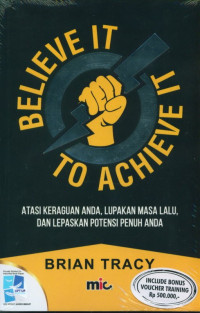 Believe It to Achieve It : Atasi Keraguan Anda, Lupakan Masa Lalu, dan Lepaskan Potensi Penuh Anda