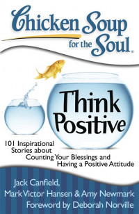 Chicken Soup for the Soul ; Think Positive ; 101 Inspirational Stories about Counting Your Blessing and Having a Positive Attitude